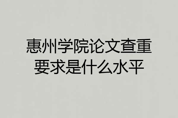 惠州学院论文查重要求是什么水平