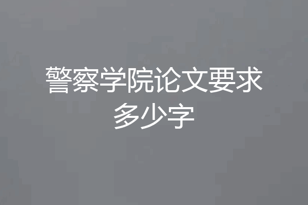 警察学院论文要求多少字