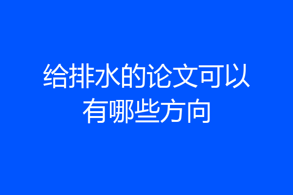 给排水的论文可以有哪些方向