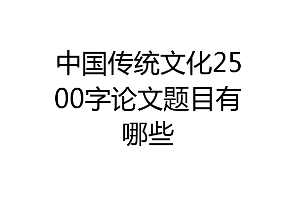 中国传统文化2500字论文题目有哪些