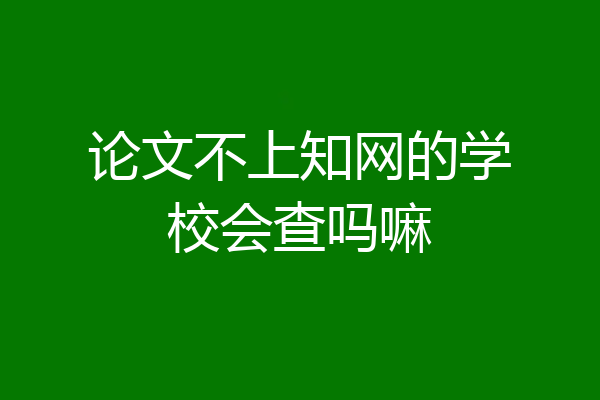 论文不上知网的学校会查吗嘛
