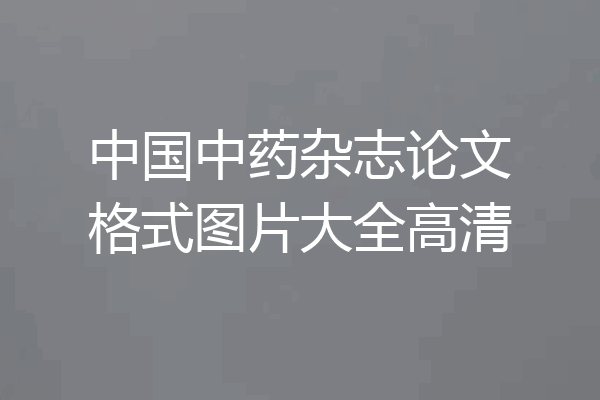中国中药杂志论文格式图片大全高清