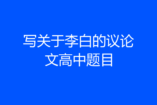 写关于李白的议论文高中题目