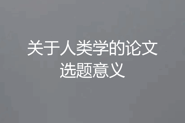 关于人类学的论文选题意义