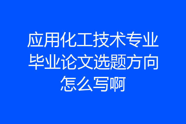 应用化工技术专业毕业论文选题方向怎么写啊