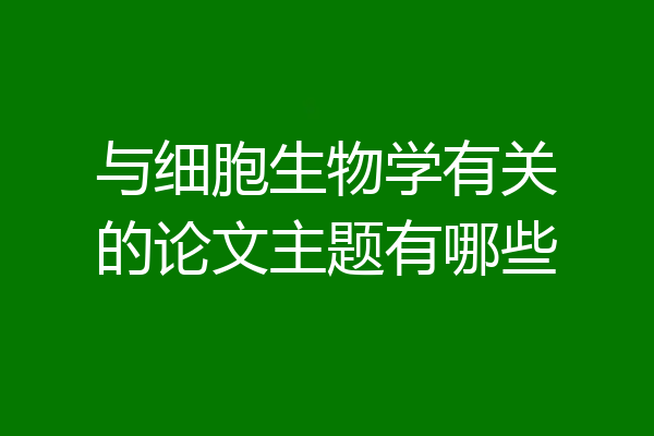 与细胞生物学有关的论文主题有哪些