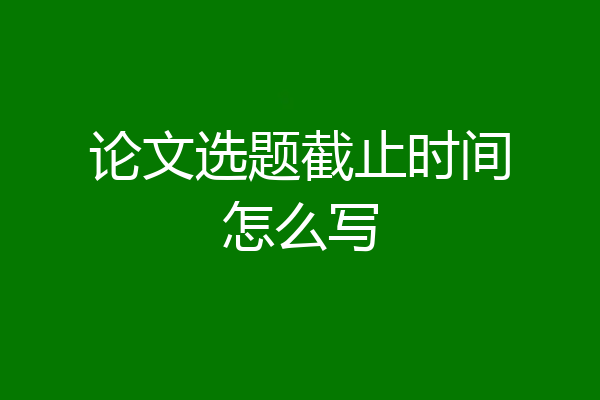 论文选题截止时间怎么写