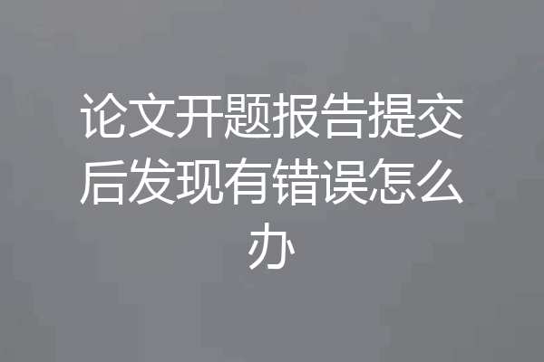 论文开题报告提交后发现有错误怎么办