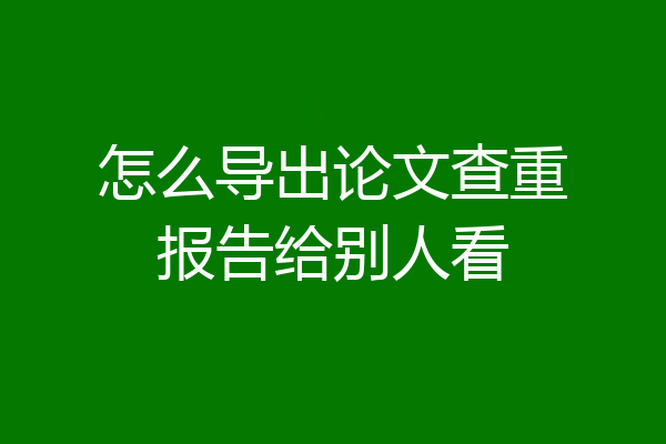怎么导出论文查重报告给别人看