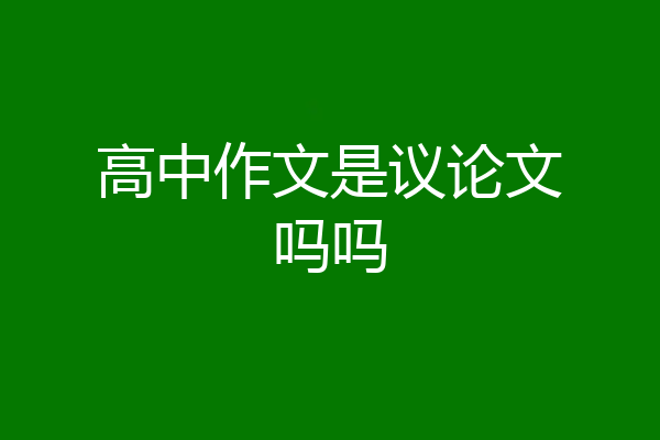 高中作文是议论文吗吗