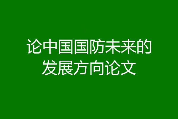 论中国国防未来的发展方向论文
