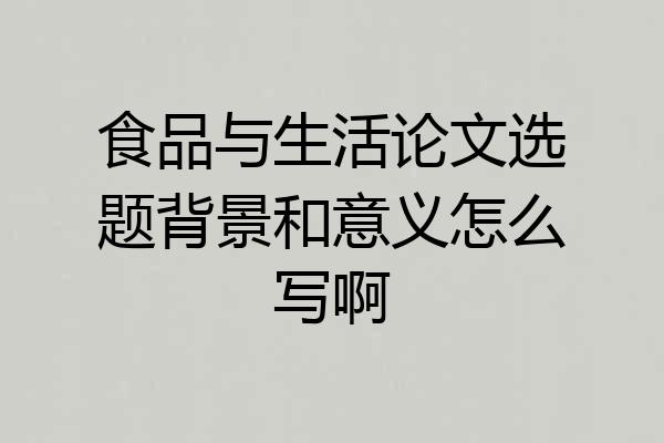 食品与生活论文选题背景和意义怎么写啊