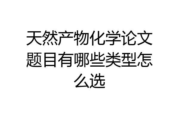 天然产物化学论文题目有哪些类型怎么选