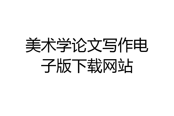 美术学论文写作电子版下载网站