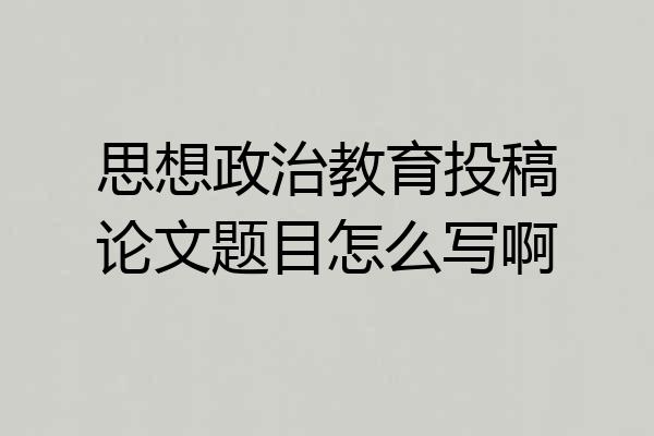 思想政治教育投稿论文题目怎么写啊