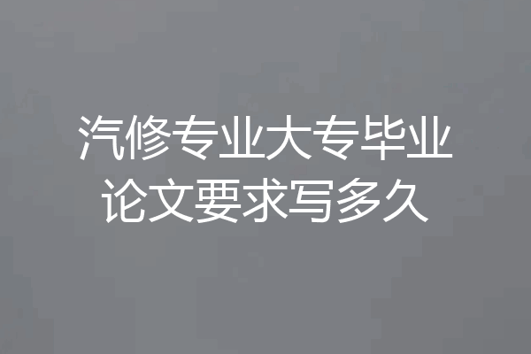汽修专业大专毕业论文要求写多久