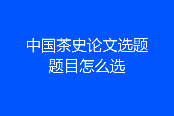 中国茶史论文选题题目怎么选