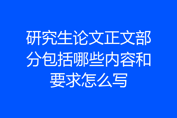 研究生论文正文部分包括哪些内容和要求怎么写