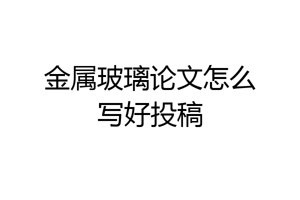 金属玻璃论文怎么写好投稿