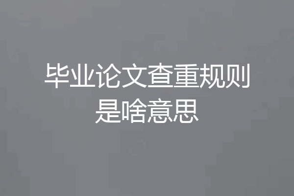 毕业论文查重规则是啥意思