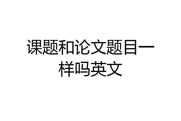 课题和论文题目一样吗英文