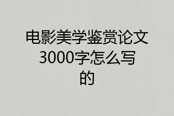 电影美学鉴赏论文3000字怎么写的