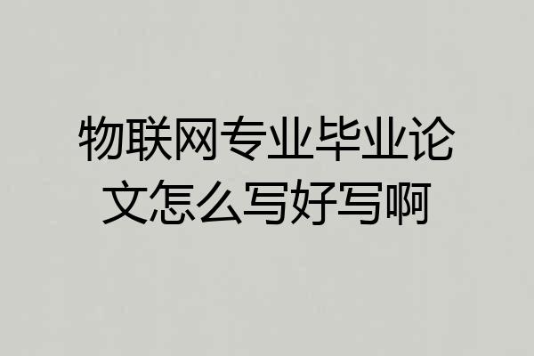物联网专业毕业论文怎么写好写啊