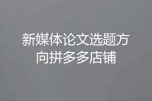新媒体论文选题方向拼多多店铺