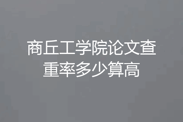 商丘工学院论文查重率多少算高