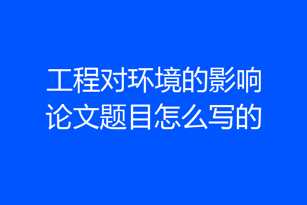 工程对环境的影响论文题目怎么写的