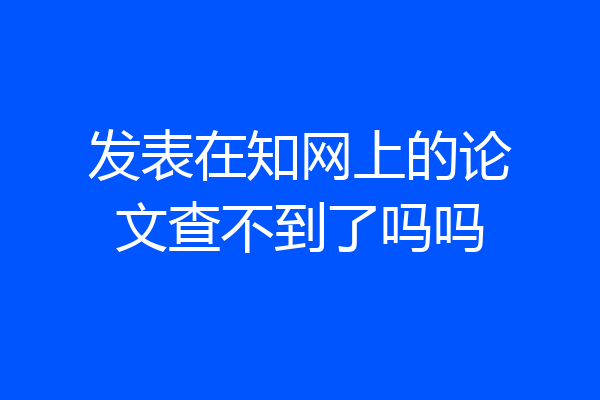 发表在知网上的论文查不到了吗吗