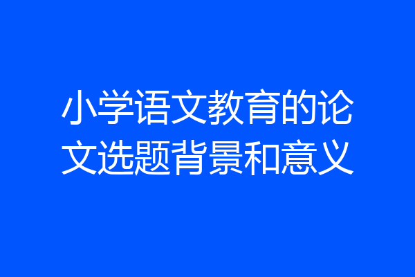 小学语文教育的论文选题背景和意义