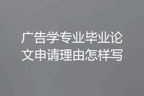 广告学专业毕业论文申请理由怎样写