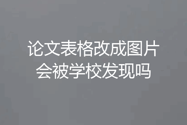 论文表格改成图片会被学校发现吗