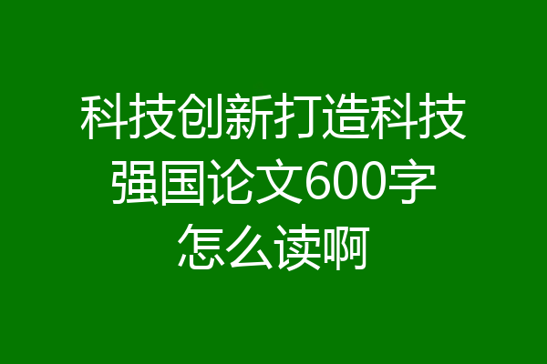 科技创新打造科技强国论文600字怎么读啊