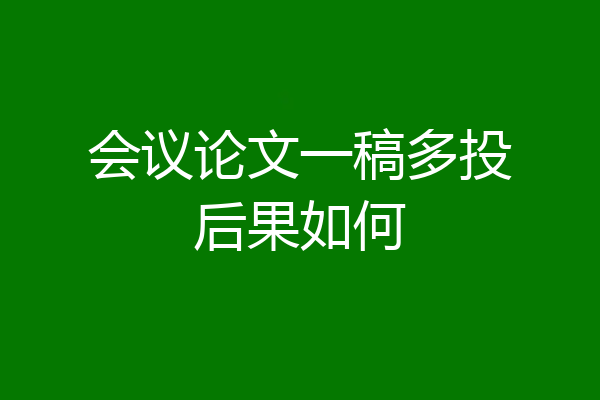 会议论文一稿多投后果如何
