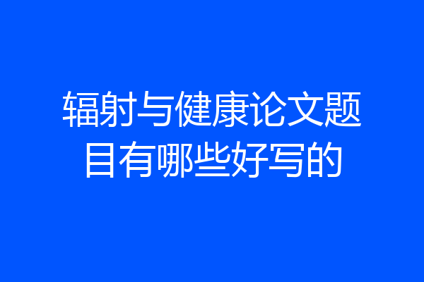 辐射与健康论文题目有哪些好写的