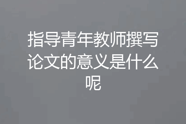 指导青年教师撰写论文的意义是什么呢