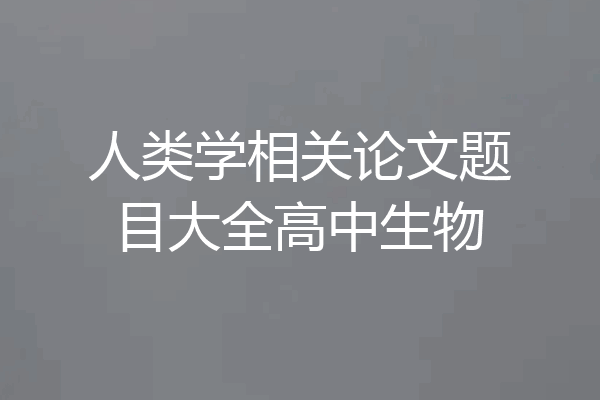 人类学相关论文题目大全高中生物