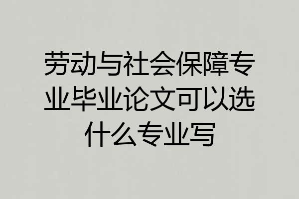 劳动与社会保障专业毕业论文可以选什么专业写