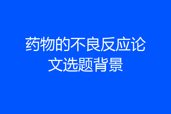 药物的不良反应论文选题背景