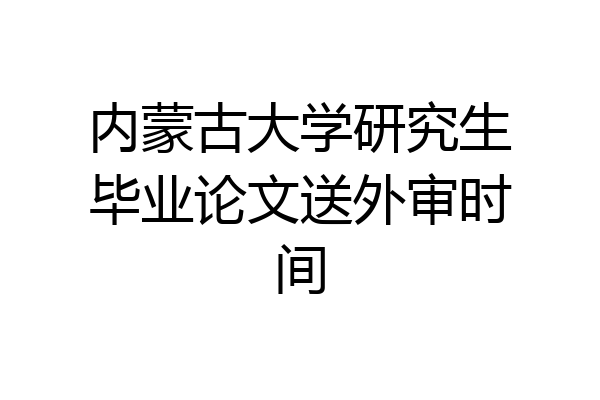 内蒙古大学研究生毕业论文送外审时间