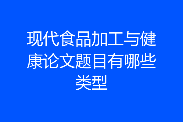 现代食品加工与健康论文题目有哪些类型