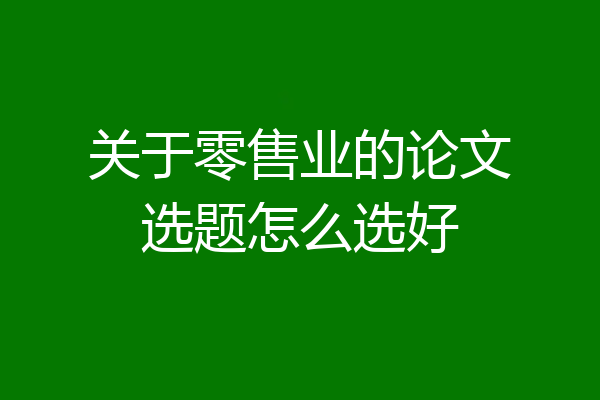 关于零售业的论文选题怎么选好