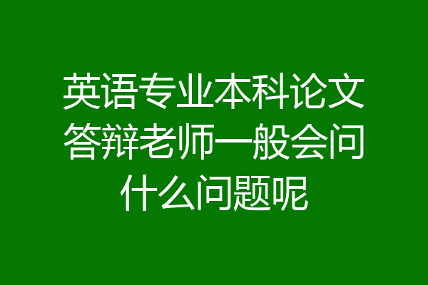 英语专业本科论文答辩老师一般会问什么问题呢