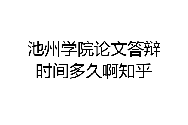 池州学院论文答辩时间多久啊知乎