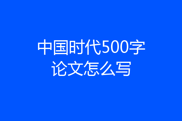 中国时代500字论文怎么写
