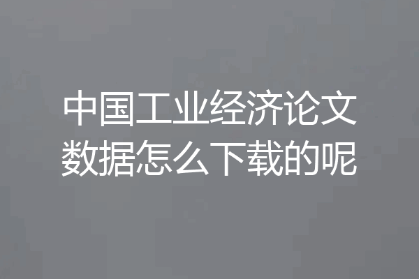 中国工业经济论文数据怎么下载的呢