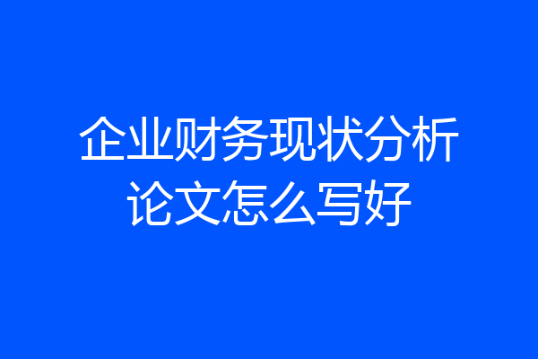 企业财务现状分析论文怎么写好