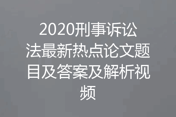 2020刑事诉讼法最新热点论文题目及答案及解析视频